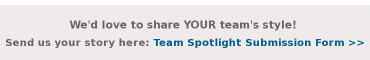 We'd love to share YOUR team's style! Send us your story here: Team Spotlight Submission Form >>